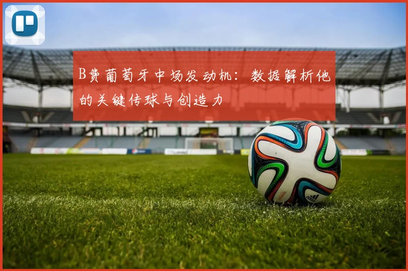 B费葡萄牙中场发动机:数据解析他的关键传球与创造力