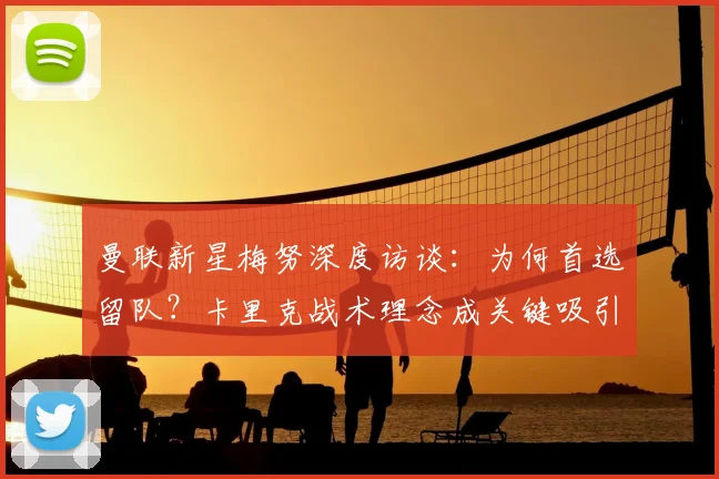 曼联新星梅努深度访谈：为何首选留队？卡里克战术理念成关键吸引力