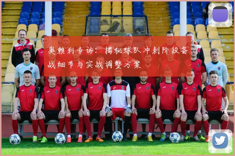 奥赖利专访：揭秘球队冲刺阶段备战细节与实战调整方案