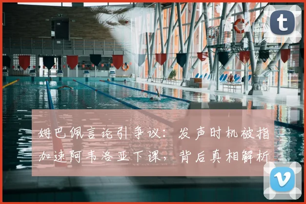 姆巴佩言论引争议：发声时机被指加速阿韦洛亚下课，背后真相解析