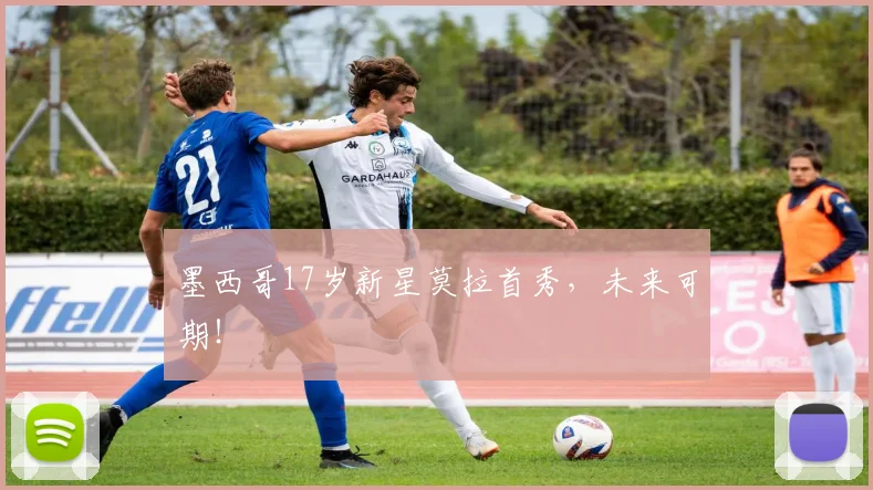 墨西哥17岁新星莫拉首秀,未来可期!