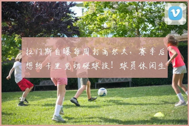 拉门斯自曝每周打高尔夫，赛季后想约卡里克切磋球技！球员休闲生活揭秘