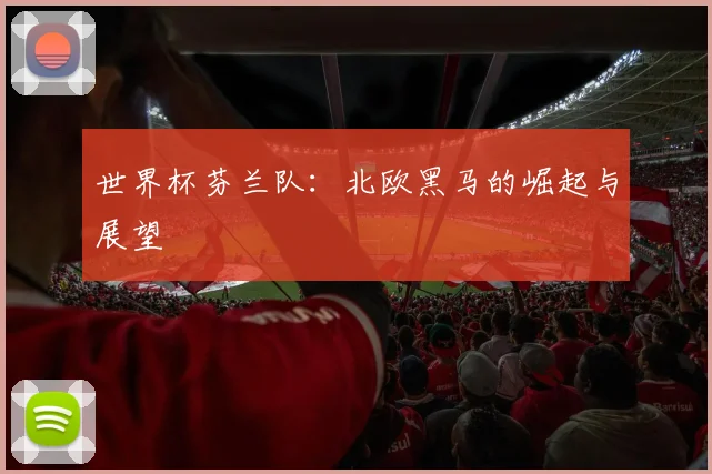世界杯芬兰队：北欧黑马的崛起与展望