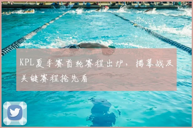 KPL夏季赛首轮赛程出炉,揭幕战及关键赛程抢先看