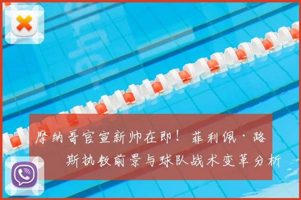 摩纳哥官宣新帅在即！菲利佩·路易斯执教前景与球队战术变革分析