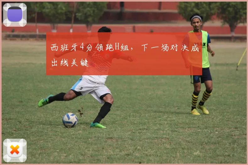 西班牙4分领跑H组，下一场对决成出线关键