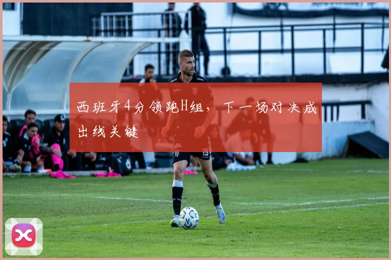西班牙4分领跑H组，下一场对决成出线关键
