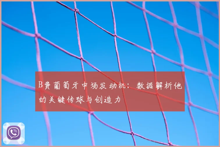B费葡萄牙中场发动机：数据解析他的关键传球与创造力