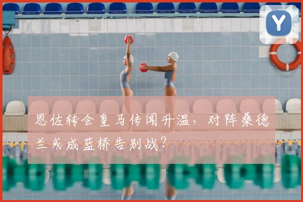 恩佐转会皇马传闻升温，对阵桑德兰或成蓝桥告别战？