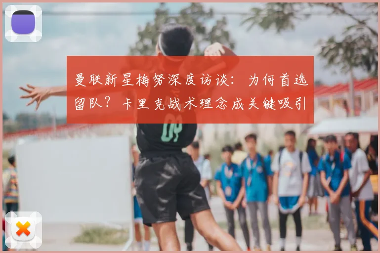 曼联新星梅努深度访谈：为何首选留队？卡里克战术理念成关键吸引力