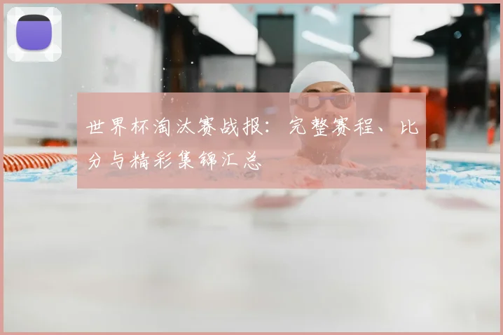 世界杯淘汰赛战报：完整赛程、比分与精彩集锦汇总